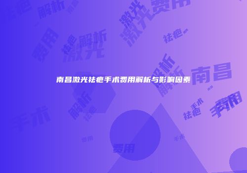 南昌激光祛疤手术费用解析与影响因素