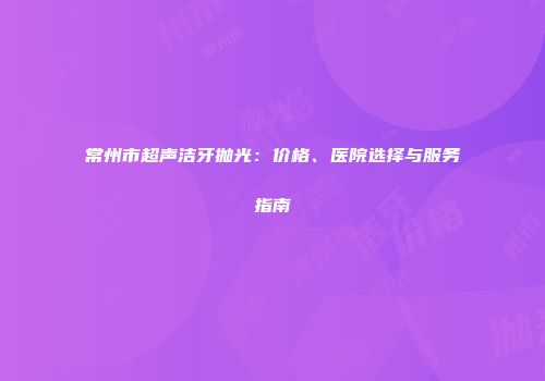 常州市超声洁牙抛光：价格、医院选择与服务指南