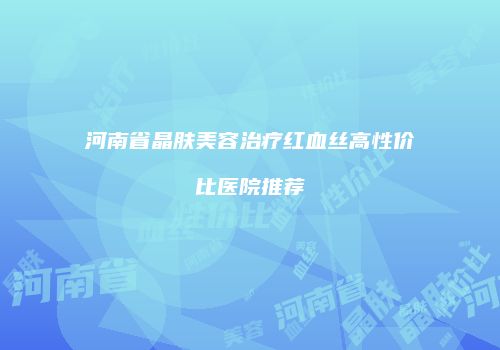 河南省晶肤美容治疗红血丝高性价比医院推荐