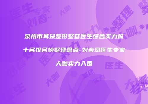 泉州市耳朵整形整容医生综合实力前十名排名榜整理盘点-刘春凤医生专家大咖实力入围