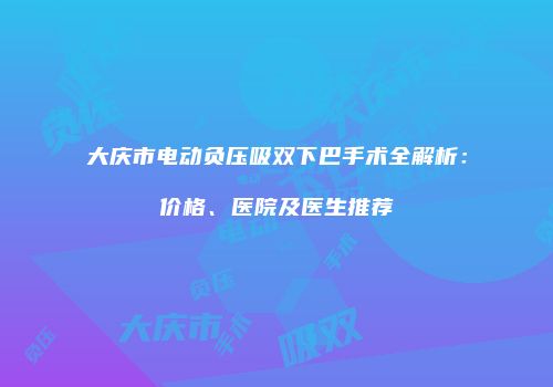 大庆市电动负压吸双下巴手术全解析：价格、医院及医生推荐