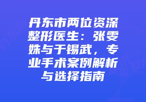 丹东市两位资深整形医生：张雯姝与于锡武，专业手术案例解析与选择指南