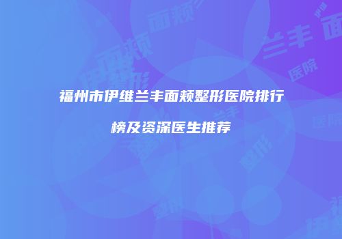 福州市伊维兰丰面颊整形医院排行榜及资深医生推荐