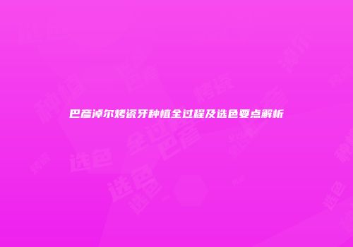 巴彦淖尔烤瓷牙种植全过程及选色要点解析