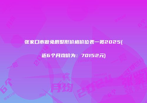 张家口市做兔唇整形价格价位表一览2025(近6个月均价为：70152元)