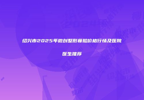 绍兴市2025年微创整形瘦脸价格行情及医院医生推荐