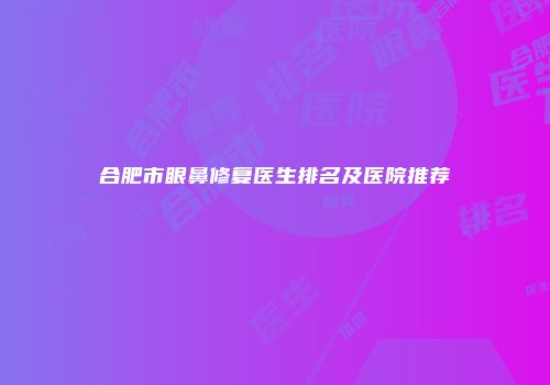 合肥市眼鼻修复医生排名及医院推荐