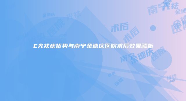 E光祛痣优势与南宁余德庆医院术后效果解析