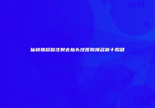仙桃玻尿酸注射去抬头纹医院排名前十揭晓