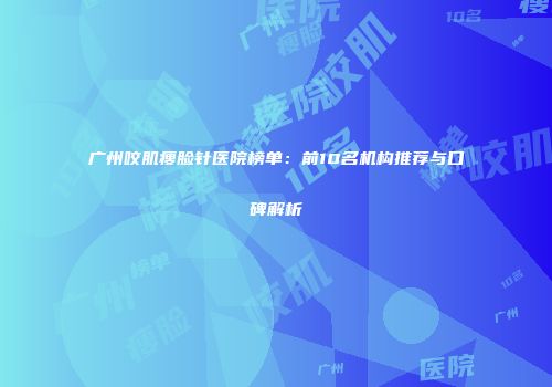 广州咬肌瘦脸针医院榜单：前10名机构推荐与口碑解析