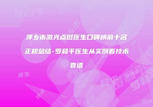 萍乡市激光点斑医生口碑榜前十名正规总结-罗和平医生从实例看技术靠谱