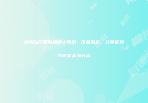 柳州自体脂肪移植丰鼻根：价格解析、效果优势与真实案例分享