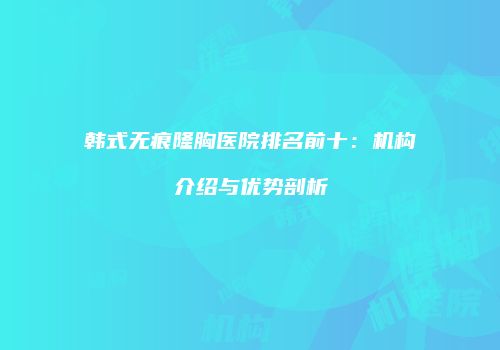 韩式无痕隆胸医院排名前十：机构介绍与优势剖析