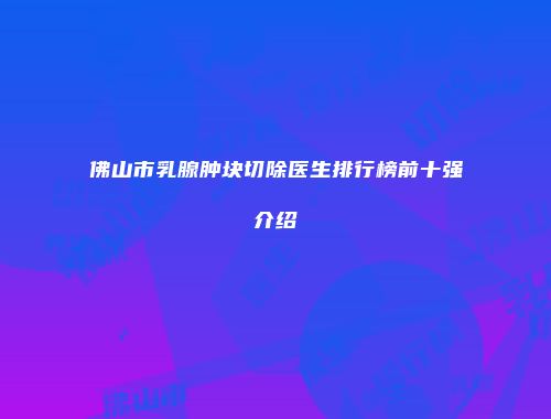 佛山市乳腺肿块切除医生排行榜前十强介绍