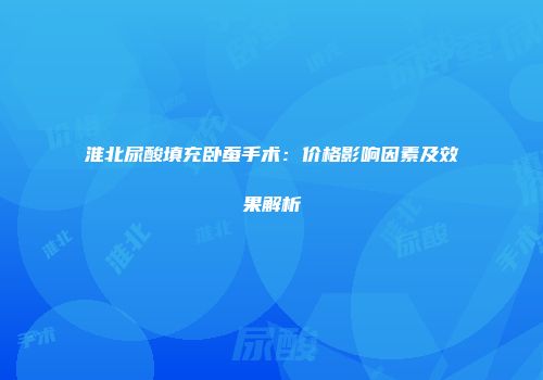 淮北尿酸填充卧蚕手术：价格影响因素及效果解析