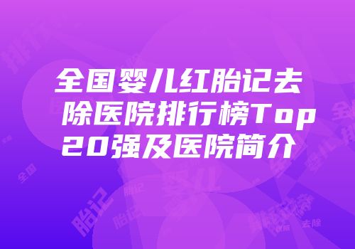 全国婴儿红胎记去除医院排行榜Top20强及医院简介