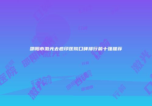 邵阳市激光去痘印医院口碑排行前十强推荐
