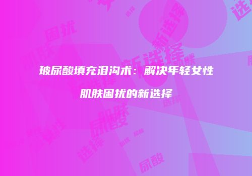 玻尿酸填充泪沟术：解决年轻女性肌肤困扰的新选择