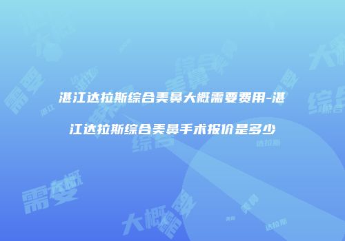 湛江达拉斯综合美鼻大概需要费用-湛江达拉斯综合美鼻手术报价是多少