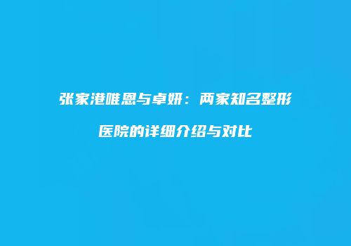 张家港唯恩与卓妍：两家知名整形医院的详细介绍与对比
