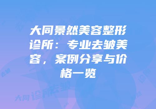 大同景然美容整形诊所：专业去皱美容，案例分享与价格一览