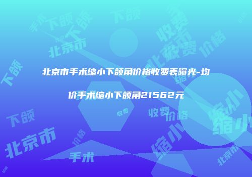 北京市手术缩小下颌角价格收费表曝光-均价手术缩小下颌角21562元
