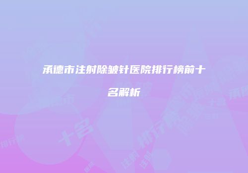 承德市注射除皱针医院排行榜前十名解析