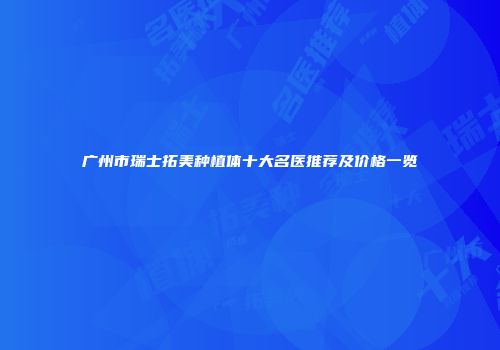 广州市瑞士拓美种植体十大名医推荐及价格一览