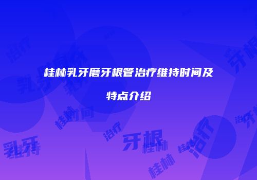 桂林乳牙磨牙根管治疗维持时间及特点介绍