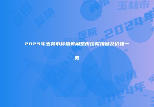 2025年玉林市种植鬓角整形医院排名及价格一览