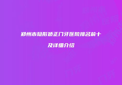 郑州市隐形矫正门牙医院排名前十及详细介绍