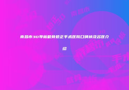南昌市3D导板截骨矫正手术医院口碑榜及名医介绍