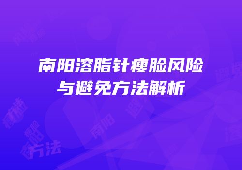 南阳溶脂针瘦脸风险与避免方法解析