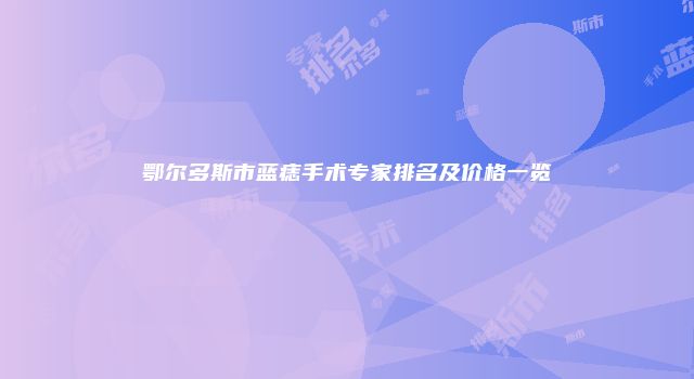 鄂尔多斯市蓝痣手术专家排名及价格一览