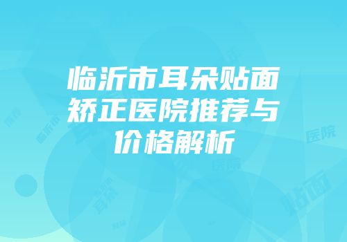 临沂市耳朵贴面矫正医院推荐与价格解析