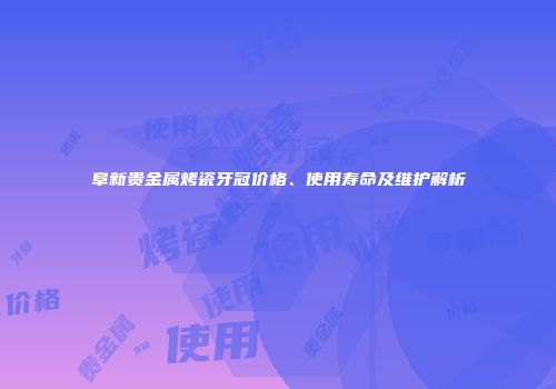 阜新贵金属烤瓷牙冠价格、使用寿命及维护解析
