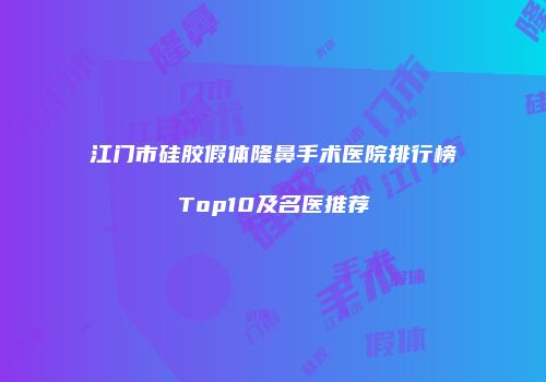 江门市硅胶假体隆鼻手术医院排行榜Top10及名医推荐