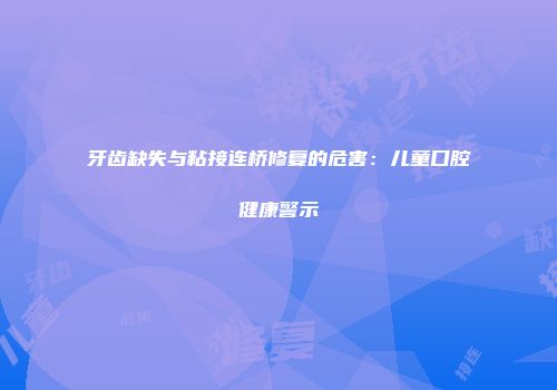 牙齿缺失与粘接连桥修复的危害：儿童口腔健康警示