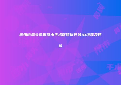 郴州市鼻头鼻翼缩小手术医院排行前10推荐及评价