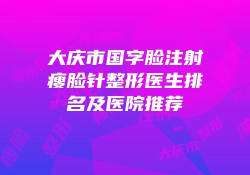 大庆市国字脸注射瘦脸针整形医生排名及医院推荐