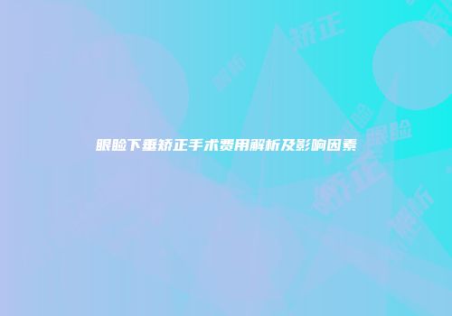 眼睑下垂矫正手术费用解析及影响因素