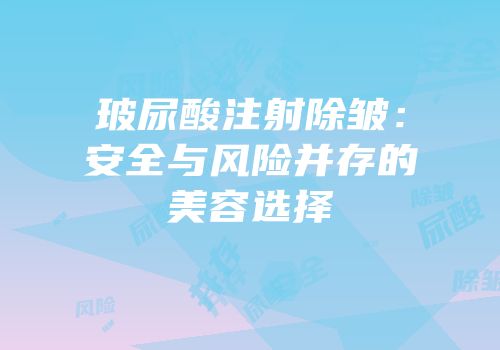 玻尿酸注射除皱：安全与风险并存的美容选择