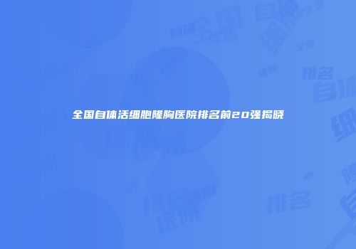全国自体活细胞隆胸医院排名前20强揭晓