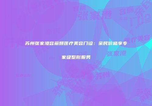 苏州张家港容丽妍医疗美容门诊：亲民价格享专家级整形服务