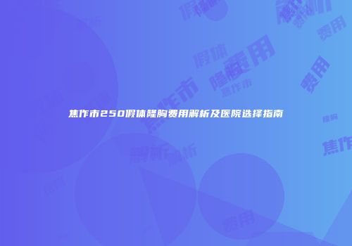 焦作市250假体隆胸费用解析及医院选择指南