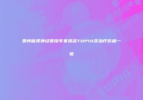 贵州省视神经萎缩专家排名TOP10及治疗价格一览