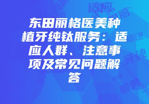 东田丽格医美种植牙纯钛服务：适应人群、注意事项及常见问题解答