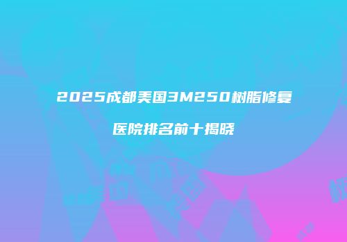 2025成都美国3M250树脂修复医院排名前十揭晓