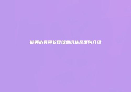 邯郸市鼻翼软骨缝合价格及医院介绍