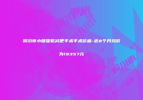 铜川市小腿吸脂减肥手术手术价格-近8个月均价为19357元